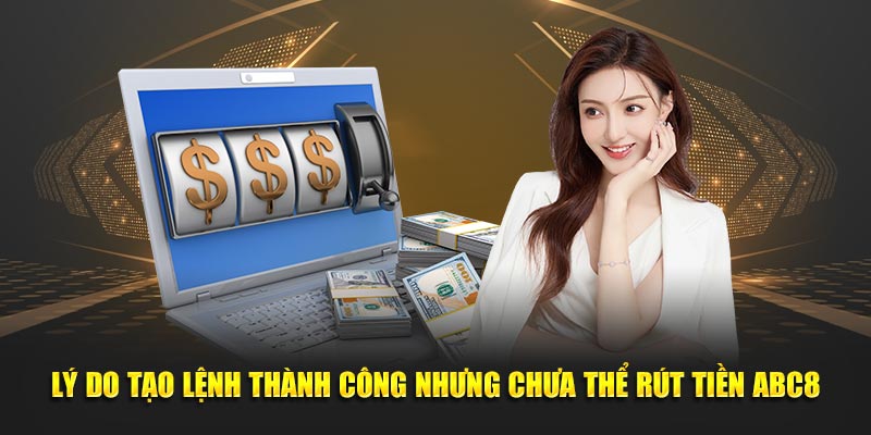 Lý do tạo lệnh thành công nhưng chưa thể rút tiền ABC8